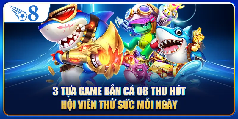 3 tựa game bắn cá O8 thu hút hội viên thử sức mỗi ngày