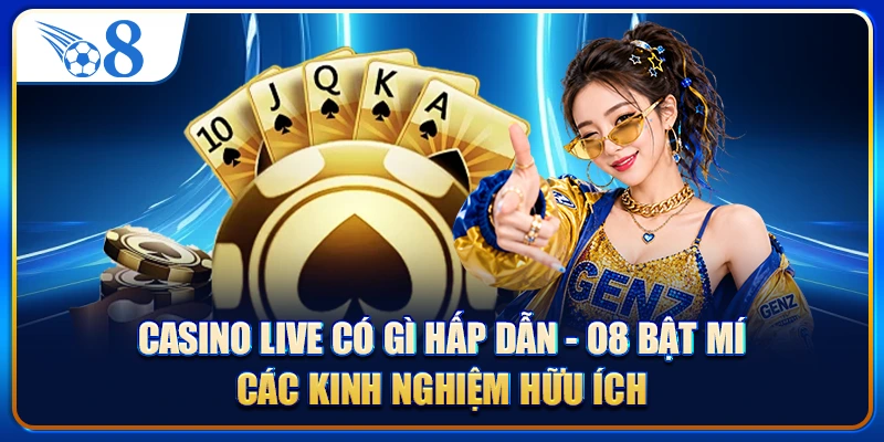 Casino live có gì hấp dẫn - O8 bật mí các kinh nghiệm hữu ích