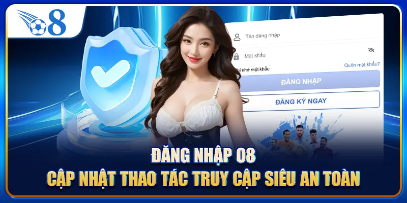 Đăng Nhập O8 - Cập Nhật Thao Tác Truy Cập Siêu An Toàn